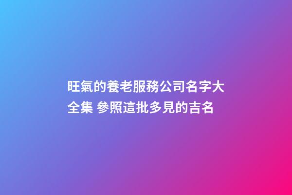 旺氣的養老服務公司名字大全集 參照這批多見的吉名